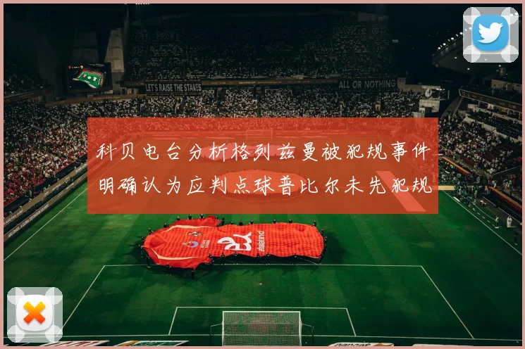 科贝电台分析格列兹曼被犯规事件明确认为应判点球普比尔未先犯规