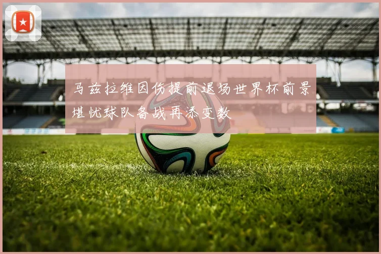 马兹拉维因伤提前退场世界杯前景堪忧球队备战再添变数