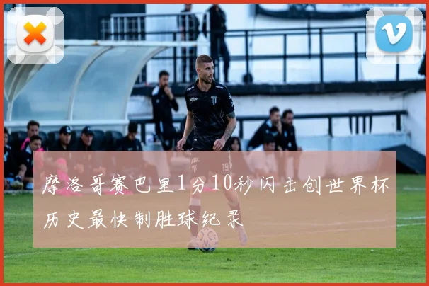 摩洛哥赛巴里1分10秒闪击创世界杯历史最快制胜球纪录