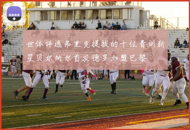 世体评选弗里克提拔的十位青训新星贝尔纳尔首发德罗加盟巴黎