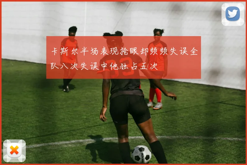 卡斯尔半场表现抢眼却频频失误全队八次失误中他独占五次