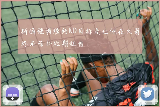斯通强调续约KD目标是让他在火箭终老而非短期租借