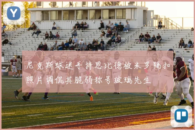 尼克斯球迷手持恩比德被米罗隔扣照片调侃其脆弱称号玻璃先生