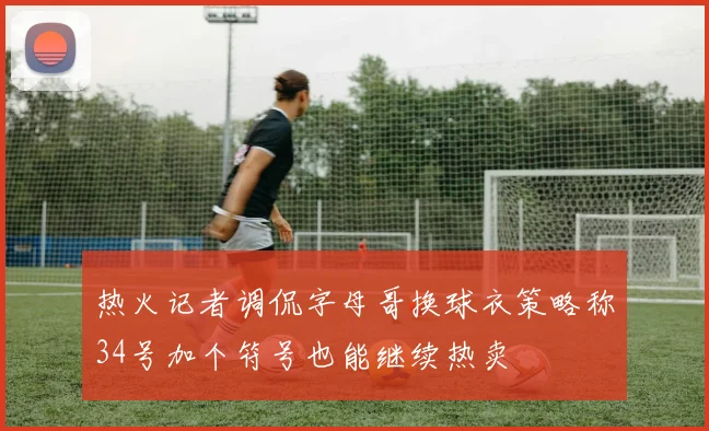 热火记者调侃字母哥换球衣策略称34号加个符号也能继续热卖