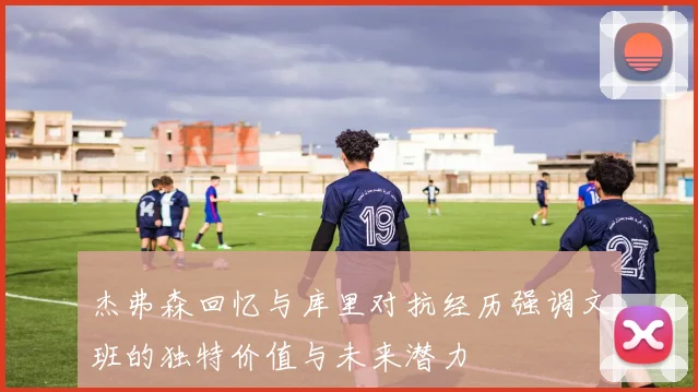 杰弗森回忆与库里对抗经历强调文班的独特价值与未来潜力