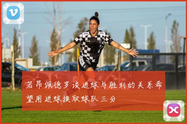若昂佩德罗谈进球与胜利的关系希望用进球换取球队三分